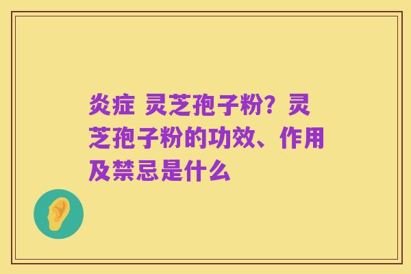 炎症 灵芝孢子粉?灵芝孢子粉的功效、作用及禁忌是什么