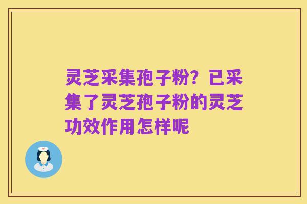 灵芝采集孢子粉？已采集了灵芝孢子粉的灵芝功效作用怎样呢