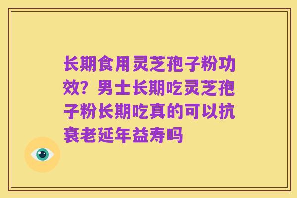 长期食用灵芝孢子粉功效？男士长期吃灵芝孢子粉长期吃真的可以抗衰老延年益寿吗