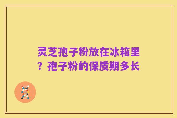 灵芝孢子粉放在冰箱里?孢子粉的保质期多长