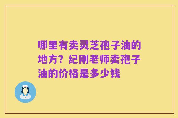 哪里有卖灵芝孢子油的地方?纪刚老师卖孢子油的价格是多少钱