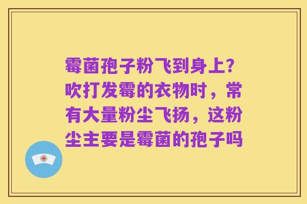 霉菌孢子粉飞到身上?吹打发霉的衣物时,常有大量粉尘飞扬,这粉尘主要是霉菌的孢子吗
