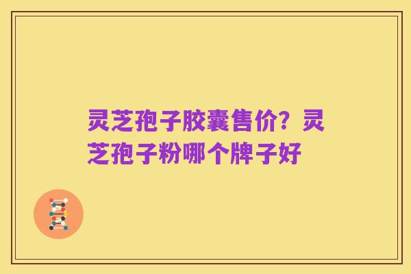 灵芝孢子胶囊售价?灵芝孢子粉哪个牌子好