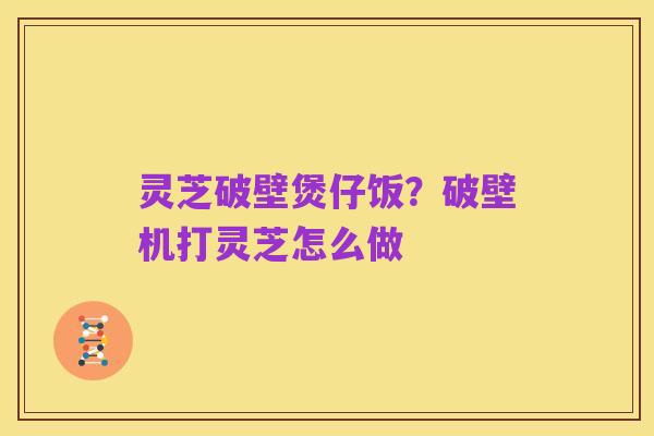 灵芝破壁煲仔饭?破壁机打灵芝怎么做