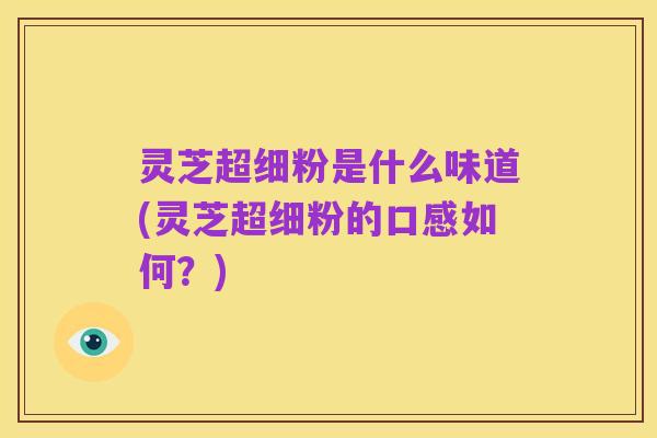 灵芝超细粉是什么味道(灵芝超细粉的口感如何?)