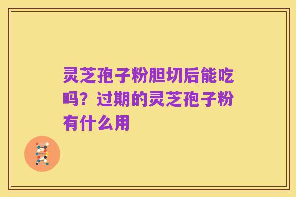 灵芝孢子粉胆切后能吃吗?过期的灵芝孢子粉有什么用