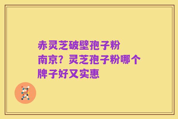 赤灵芝破壁孢子粉 南京?灵芝孢子粉哪个牌子好又实惠