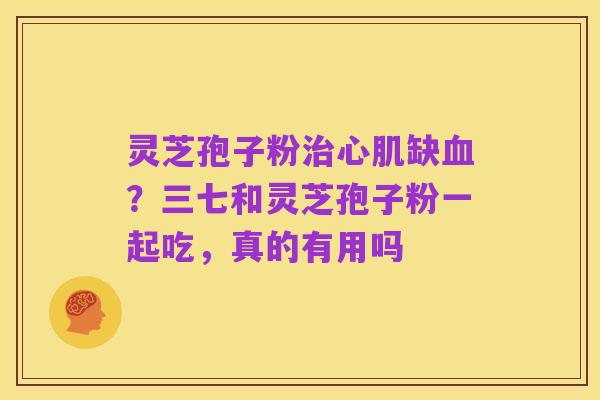 灵芝孢子粉治心肌缺血?三七和灵芝孢子粉一起吃,真的有用吗