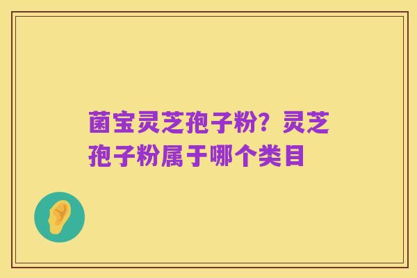 菌宝灵芝孢子粉?灵芝孢子粉属于哪个类目