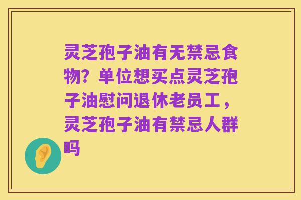 灵芝孢子油有无禁忌食物?单位想买点灵芝孢子油慰问退休老员工,灵芝孢子油有禁忌人群吗