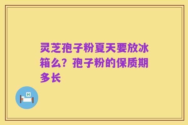 灵芝孢子粉夏天要放冰箱么？孢子粉的保质期多长