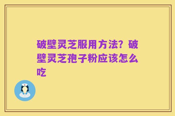 破壁灵芝服用方法?破壁灵芝孢子粉应该怎么吃
