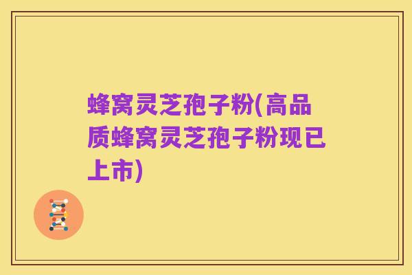 蜂窝灵芝孢子粉(高品质蜂窝灵芝孢子粉现已上市)