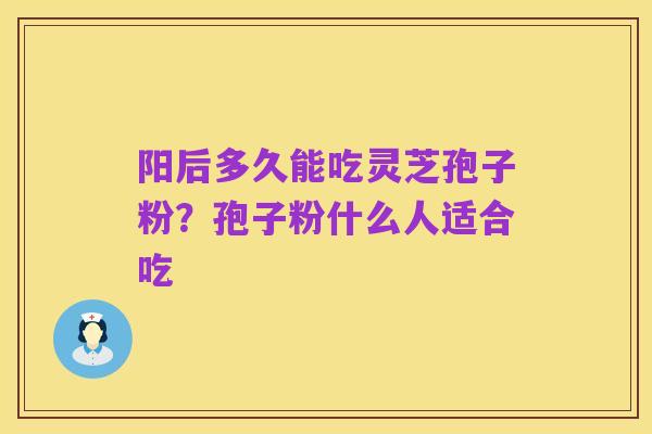 阳后多久能吃灵芝孢子粉？孢子粉什么人适合吃