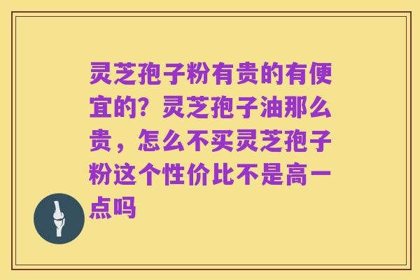 灵芝孢子粉有贵的有便宜的?灵芝孢子油那么贵,怎么不买灵芝孢子粉这个性价比不是高一点吗