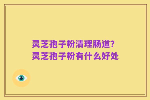 灵芝孢子粉清理肠道?灵芝孢子粉有什么好处
