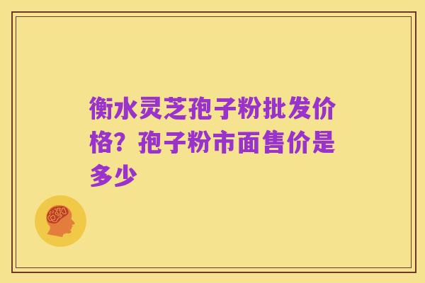 衡水灵芝孢子粉批发价格?孢子粉市面售价是多少