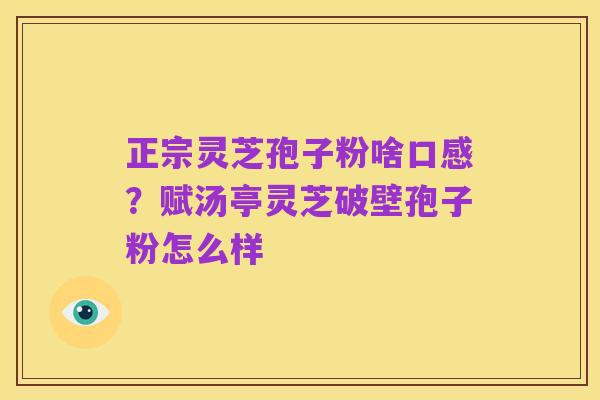 正宗灵芝孢子粉啥口感?赋汤亭灵芝破壁孢子粉怎么样
