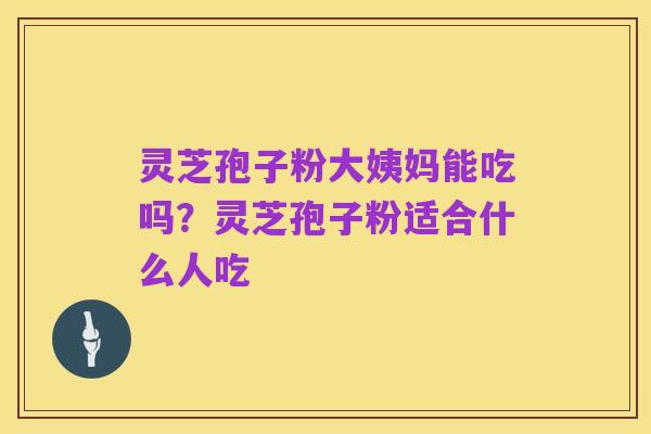 灵芝孢子粉大姨妈能吃吗？灵芝孢子粉适合什么人吃
