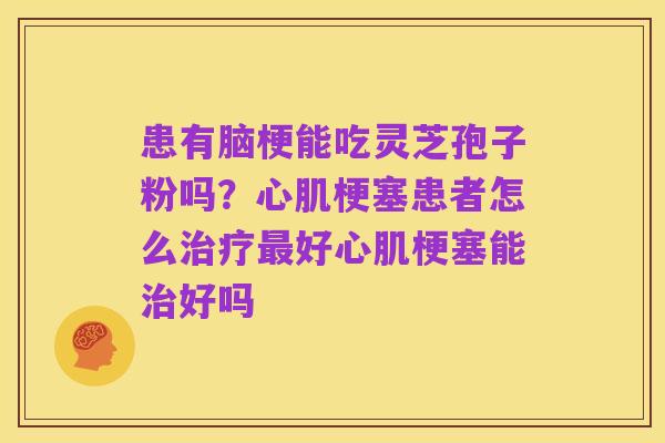 患有脑梗能吃灵芝孢子粉吗?心肌梗塞患者怎么治疗最好心肌梗塞能治好吗