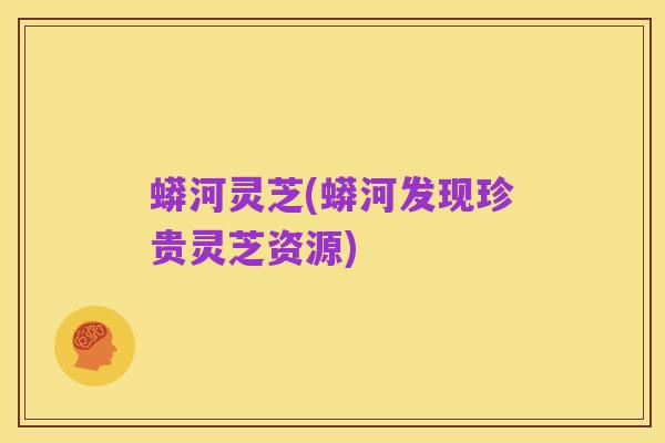 蟒河灵芝(蟒河发现珍贵灵芝资源)