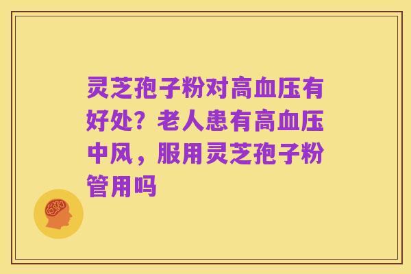 灵芝孢子粉对高血压有好处?老人患有高血压中风,服用灵芝孢子粉管用吗