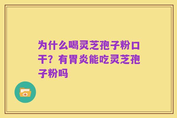 为什么喝灵芝孢子粉口干?有胃炎能吃灵芝孢子粉吗