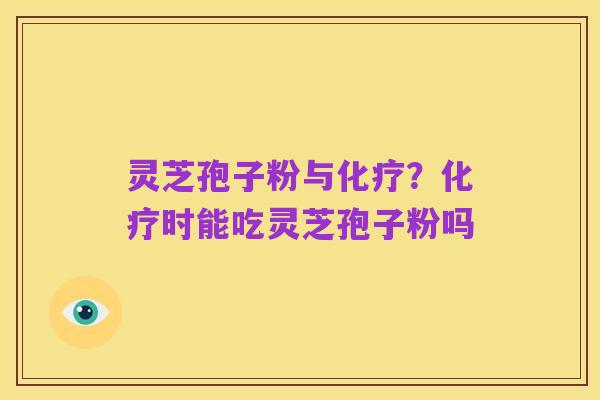 灵芝孢子粉与化疗?化疗时能吃灵芝孢子粉吗