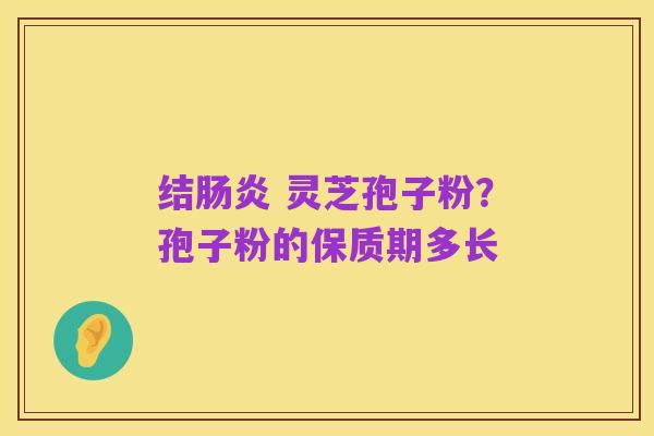 结肠炎 灵芝孢子粉?孢子粉的保质期多长