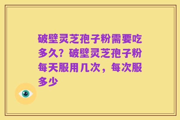 破壁灵芝孢子粉需要吃多久?破壁灵芝孢子粉每天服用几次,每次服多少