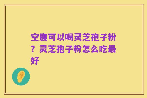 空腹可以喝灵芝孢子粉?灵芝孢子粉怎么吃最好