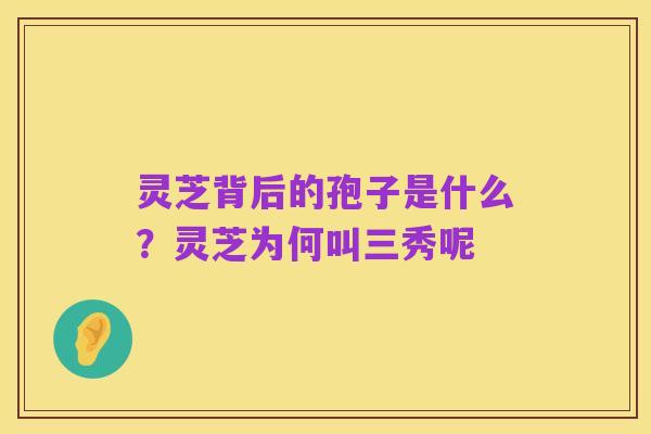 灵芝背后的孢子是什么?灵芝为何叫三秀呢