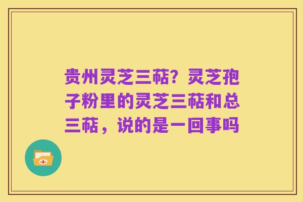 贵州灵芝三萜？灵芝孢子粉里的灵芝三萜和总三萜，说的是一回事吗