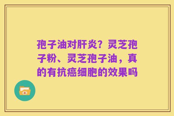 孢子油对肝炎?灵芝孢子粉、灵芝孢子油,真的有抗癌细胞的效果吗