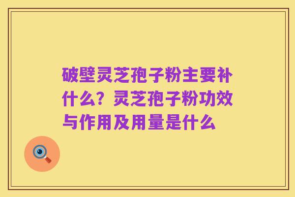 破壁灵芝孢子粉主要补什么?灵芝孢子粉功效与作用及用量是什么