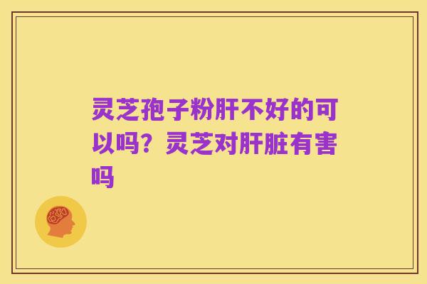 灵芝孢子粉肝不好的可以吗?灵芝对肝脏有害吗