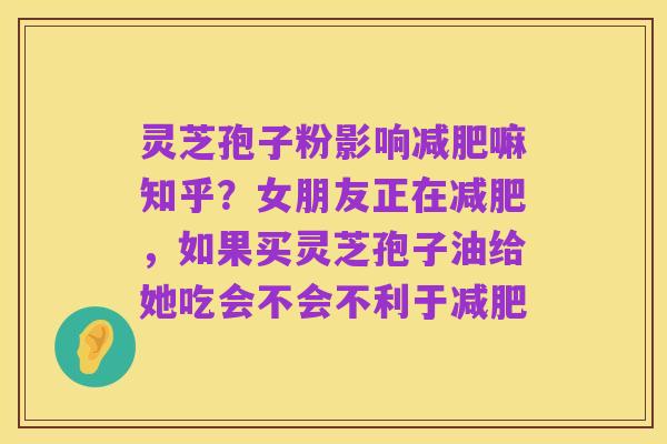 灵芝孢子粉影响减肥嘛知乎？女朋友正在减肥，如果买灵芝孢子油给她吃会不会不利于减肥