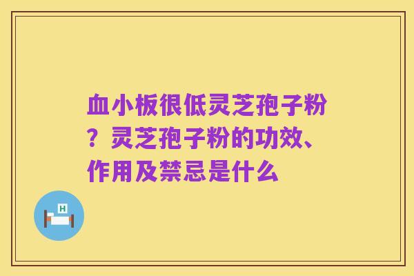 血小板很低灵芝孢子粉？灵芝孢子粉的功效、作用及禁忌是什么
