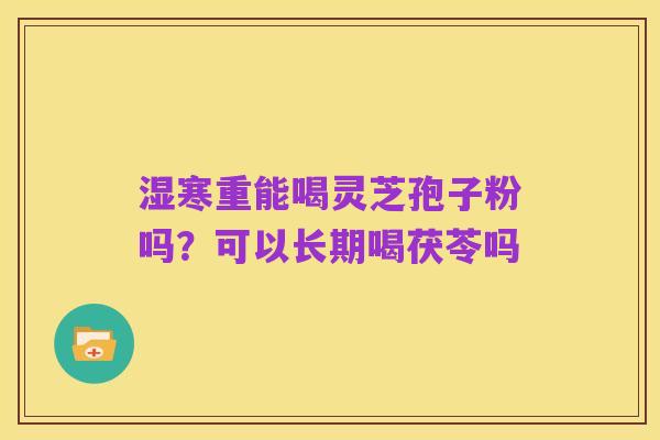 湿寒重能喝灵芝孢子粉吗？可以长期喝茯苓吗