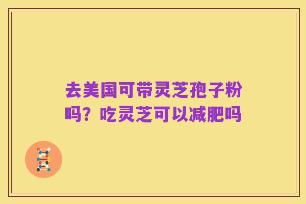 去美国可带灵芝孢子粉吗?吃灵芝可以减肥吗