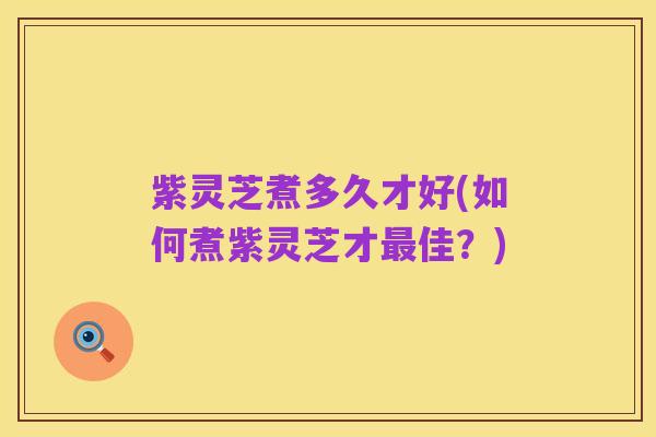紫灵芝煮多久才好(如何煮紫灵芝才最佳？)