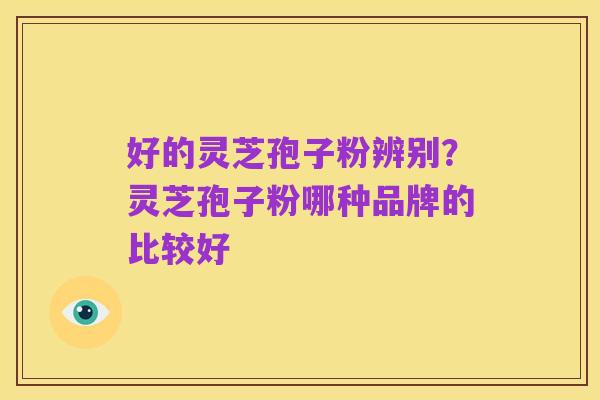 好的灵芝孢子粉辨别?灵芝孢子粉哪种品牌的比较好