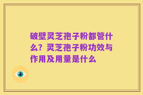 破壁灵芝孢子粉都管什么?灵芝孢子粉功效与作用及用量是什么
