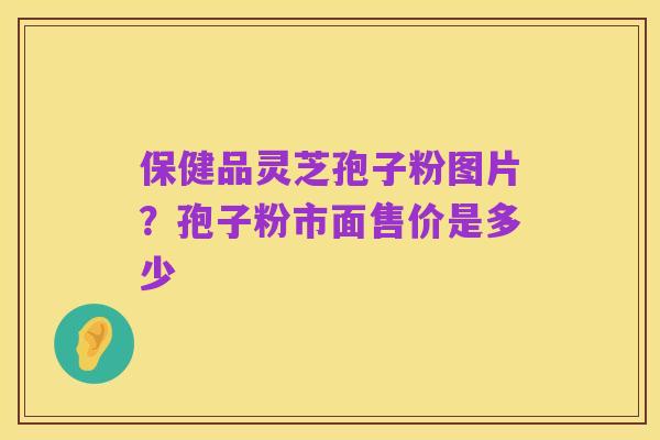 保健品灵芝孢子粉图片?孢子粉市面售价是多少