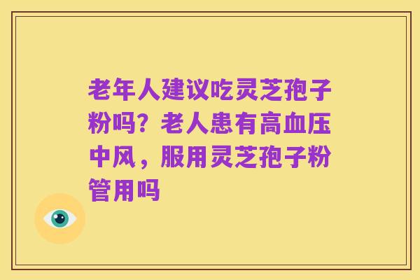 老年人建议吃灵芝孢子粉吗？老人患有高血压中风，服用灵芝孢子粉管用吗