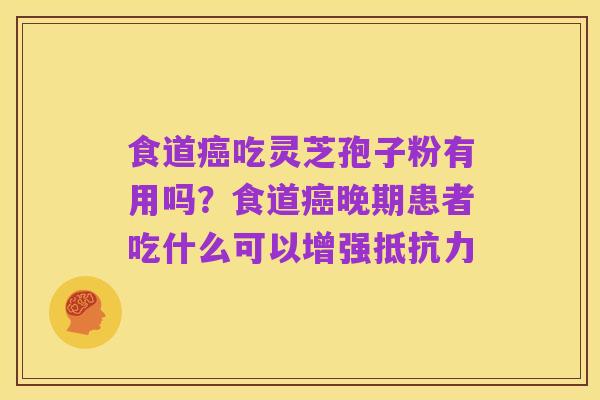 食道癌吃灵芝孢子粉有用吗?食道癌晚期患者吃什么可以增强抵抗力