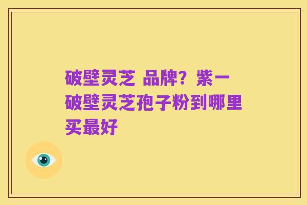 破壁灵芝 品牌？紫一破壁灵芝孢子粉到哪里买最好