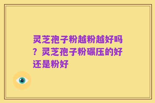 灵芝孢子粉越粉越好吗?灵芝孢子粉碾压的好还是粉好