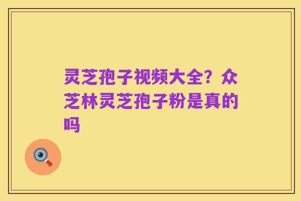 灵芝孢子视频大全？众芝林灵芝孢子粉是真的吗