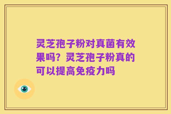 灵芝孢子粉对真菌有效果吗？灵芝孢子粉真的可以提高免疫力吗